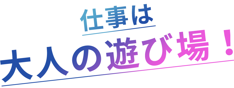 仕事は大人の遊び場！